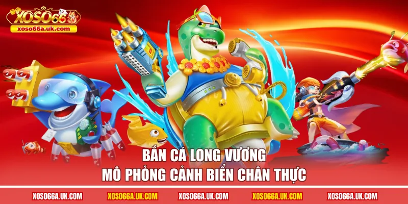 Bắn cá long vương mô phỏng cảnh biển chân thực