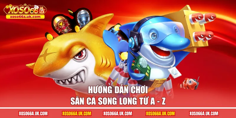 Hướng dẫn chơi săn cá song long từ A - Z